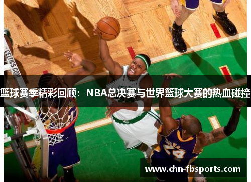 篮球赛季精彩回顾：NBA总决赛与世界篮球大赛的热血碰撞