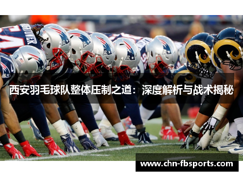西安羽毛球队整体压制之道：深度解析与战术揭秘