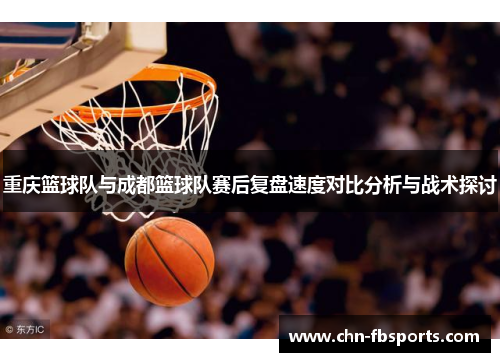 重庆篮球队与成都篮球队赛后复盘速度对比分析与战术探讨