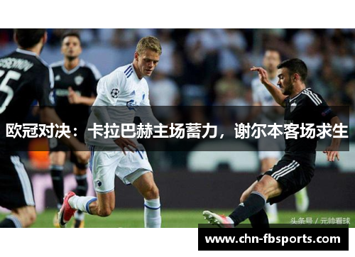 欧冠对决：卡拉巴赫主场蓄力，谢尔本客场求生