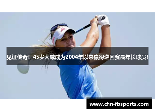 见证传奇！45岁大威成为2004年以来赢得巡回赛最年长球员！
